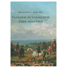 Bányai Balázs-Sánta Ákos: Vadászok és Vadászatok Fejér Megyében